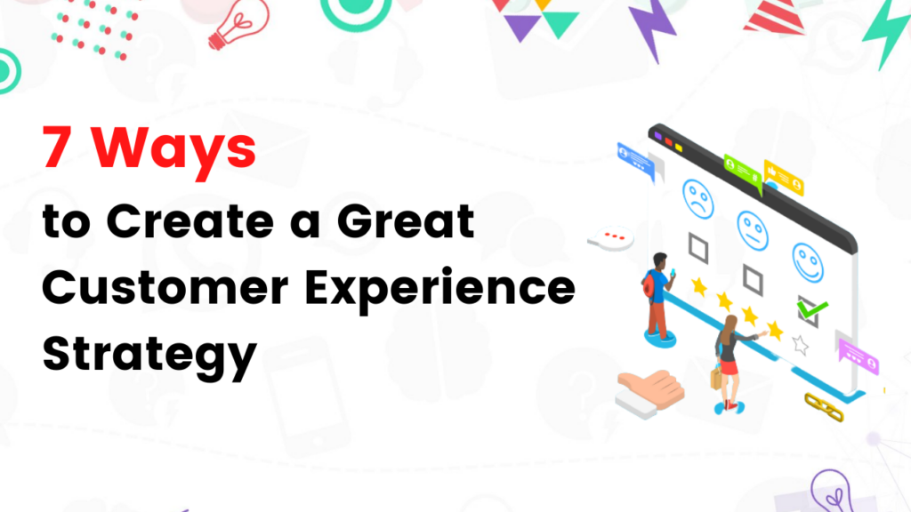 7 Ways to Create a Great Customer Experience Strategy